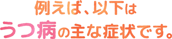 例えば、以下はうつ病の主な症状です。